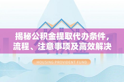 通州揭秘公积金提取代办条件，流程、注意事项及高效解决方案
