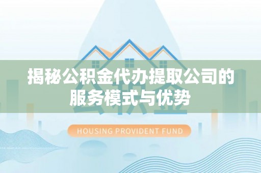 通州揭秘公积金代办提取公司的服务模式与优势