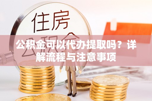 通州公积金可以代办提取吗？详解流程与注意事项