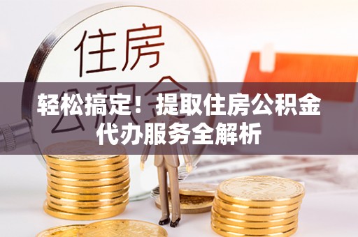 通州轻松搞定！提取住房公积金代办服务全解析