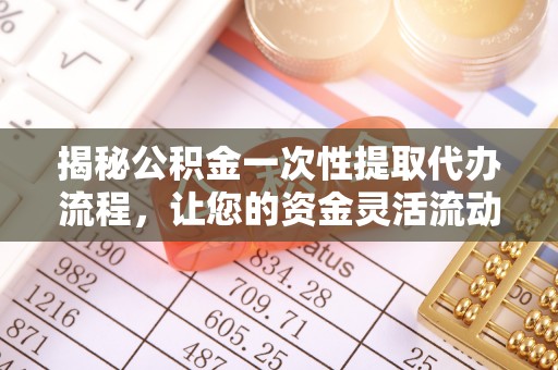 通州揭秘公积金一次性提取代办流程，让您的资金灵活流动