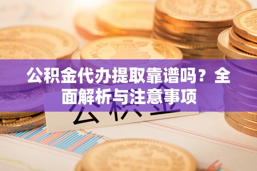 通州公积金代办提取靠谱吗？全面解析与注意事项