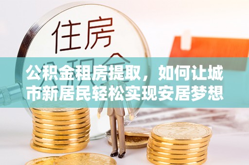 通州公积金租房提取，如何让城市新居民轻松实现安居梦想