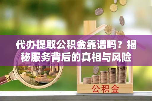 通州代办提取公积金靠谱吗？揭秘服务背后的真相与风险