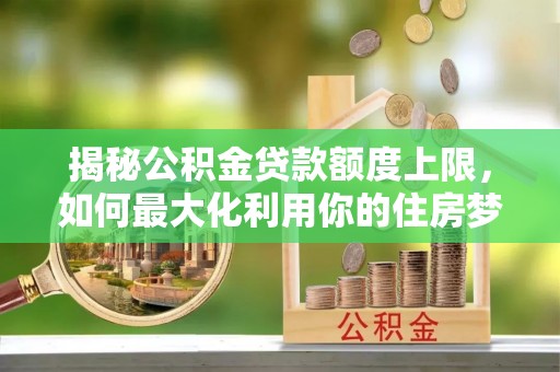 通州揭秘公积金贷款额度上限，如何最大化利用你的住房梦？