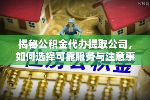 通州揭秘公积金代办提取公司，如何选择可靠服务与注意事项