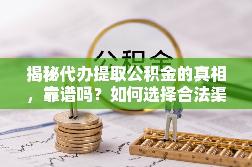 通州揭秘代办提取公积金的真相，靠谱吗？如何选择合法渠道