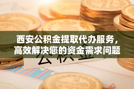通州西安公积金提取代办服务，高效解决您的资金需求问题