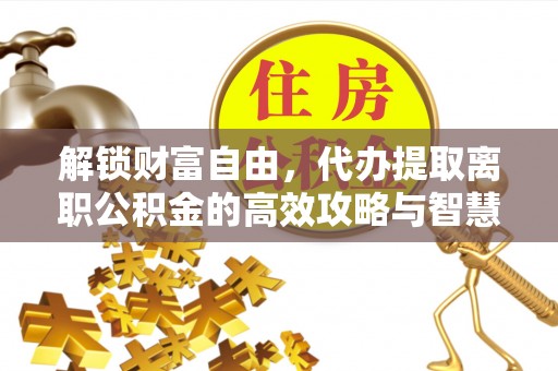 通州解锁财富自由，代办提取离职公积金的高效攻略与智慧选择