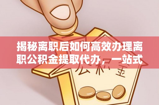 通州揭秘离职后如何高效办理离职公积金提取代办，一站式服务全解析