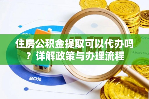 通州住房公积金提取可以代办吗？详解政策与办理流程