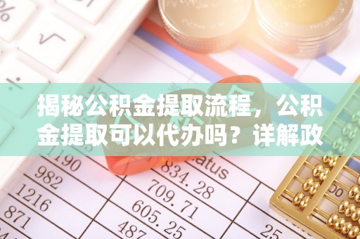 通州揭秘公积金提取流程，公积金提取可以代办吗？详解政策与实操技巧