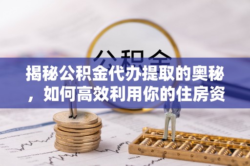 通州揭秘公积金代办提取的奥秘，如何高效利用你的住房资金