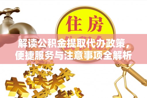 通州解读公积金提取代办政策，便捷服务与注意事项全解析