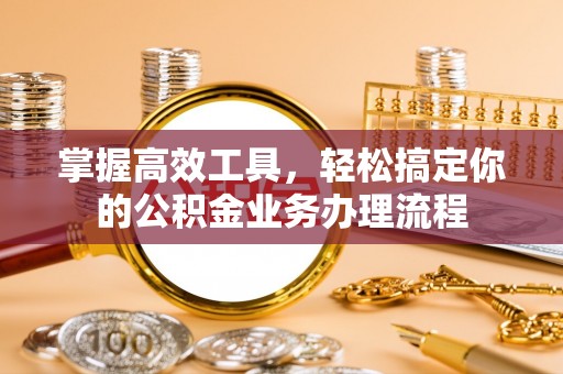 通州掌握高效工具，轻松搞定你的公积金业务办理流程