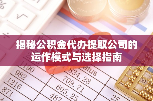 通州揭秘公积金代办提取公司的运作模式与选择指南
