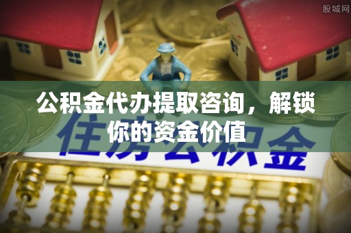 通州公积金代办提取咨询，解锁你的资金价值