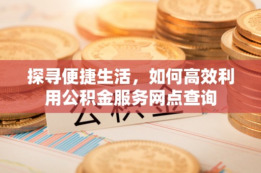 通州探寻便捷生活，如何高效利用公积金服务网点查询