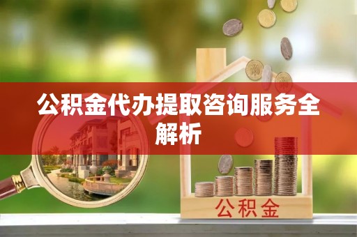 通州公积金代办提取咨询服务全解析