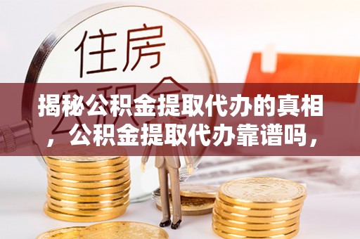 通州揭秘公积金提取代办的真相，公积金提取代办靠谱吗，如何选择专业服务？