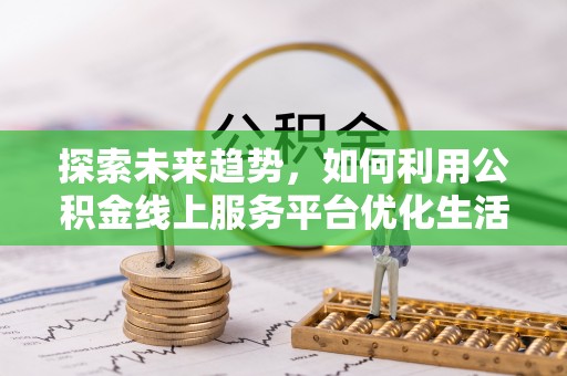 通州探索未来趋势，如何利用公积金线上服务平台优化生活