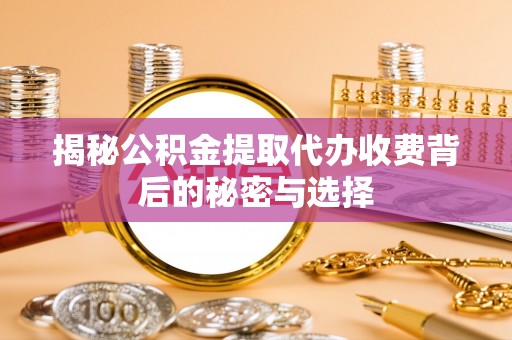 通州揭秘公积金提取代办收费背后的秘密与选择
