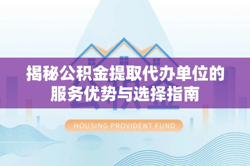 通州揭秘公积金提取代办单位的服务优势与选择指南