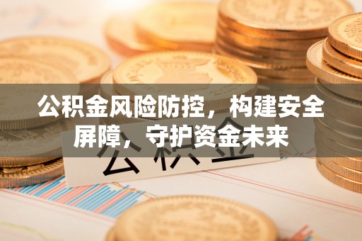 通州公积金风险防控，构建安全屏障，守护资金未来