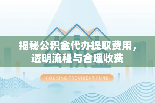通州揭秘公积金代办提取费用，透明流程与合理收费