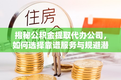 通州揭秘公积金提取代办公司，如何选择靠谱服务与规避潜在风险