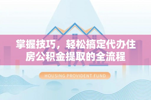 通州掌握技巧，轻松搞定代办住房公积金提取的全流程