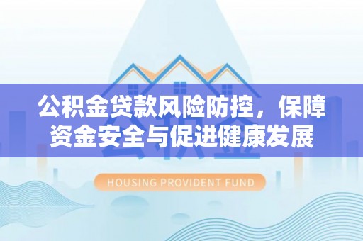 通州公积金贷款风险防控，保障资金安全与促进健康发展