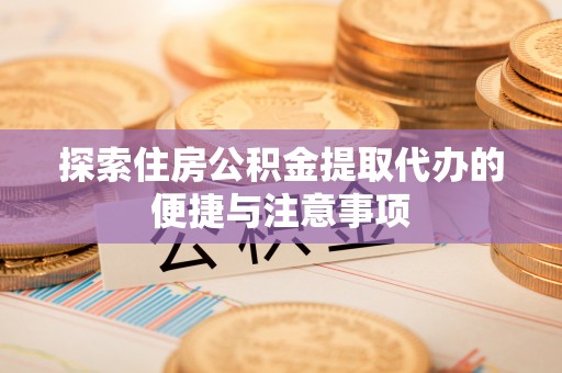 通州探索住房公积金提取代办的便捷与注意事项