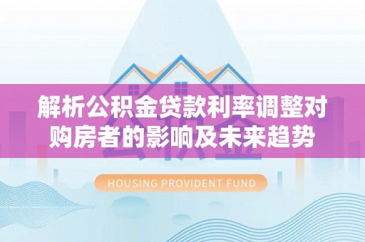 通州解析公积金贷款利率调整对购房者的影响及未来趋势