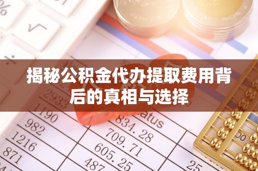 通州揭秘公积金代办提取费用背后的真相与选择