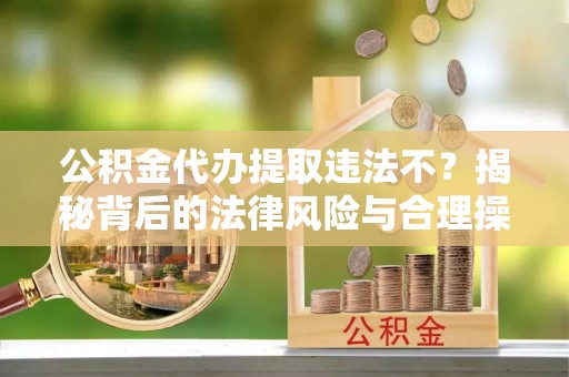 通州公积金代办提取违法不？揭秘背后的法律风险与合理操作