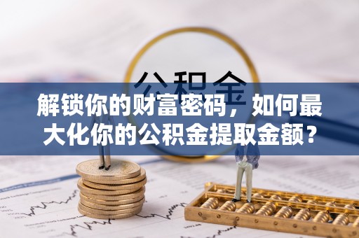 通州解锁你的财富密码，如何最大化你的公积金提取金额？