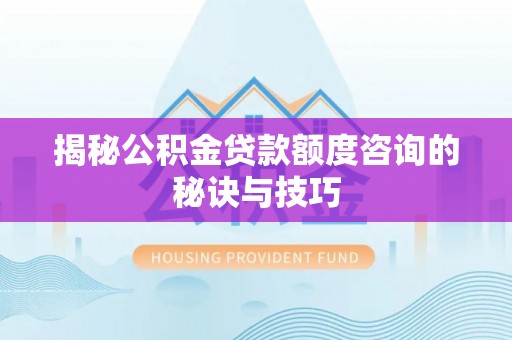 通州揭秘公积金贷款额度咨询的秘诀与技巧