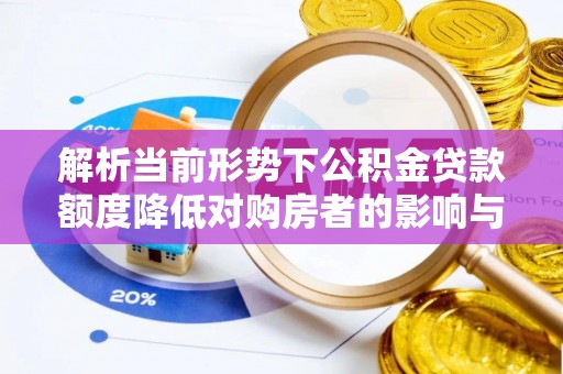 通州解析当前形势下公积金贷款额度降低对购房者的影响与应对策略