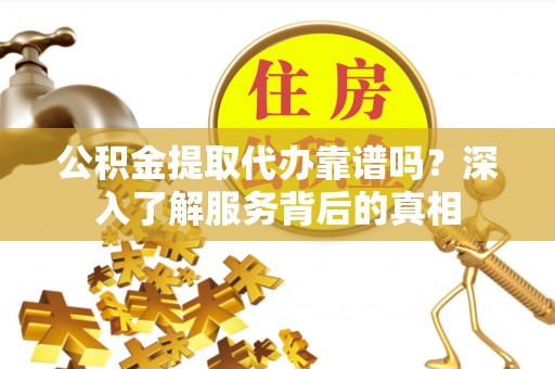 通州公积金提取代办靠谱吗？深入了解服务背后的真相