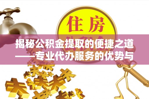 通州揭秘公积金提取的便捷之道——专业代办服务的优势与选择