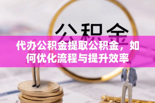 通州代办公积金提取公积金，如何优化流程与提升效率
