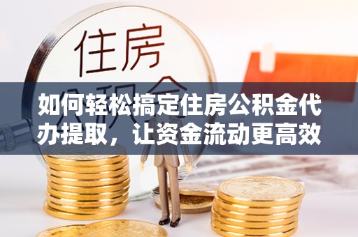 通州如何轻松搞定住房公积金代办提取，让资金流动更高效