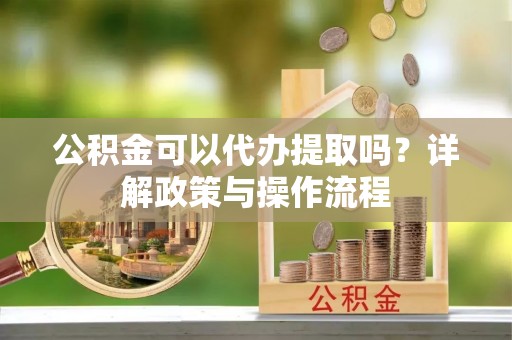 通州公积金可以代办提取吗？详解政策与操作流程