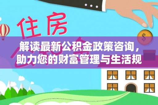 通州解读最新公积金政策咨询，助力您的财富管理与生活规划