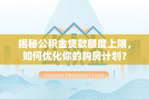 通州揭秘公积金贷款额度上限，如何优化你的购房计划？