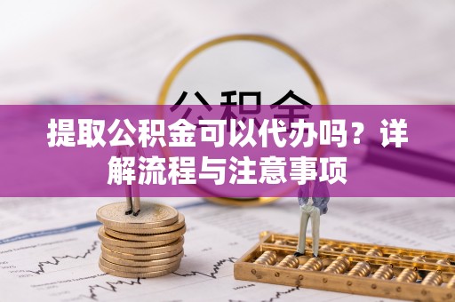 通州提取公积金可以代办吗？详解流程与注意事项
