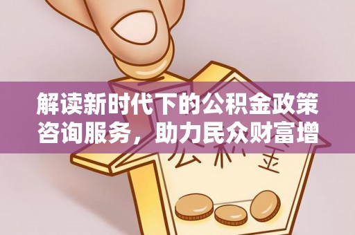 通州解读新时代下的公积金政策咨询服务，助力民众财富增值与安居梦想