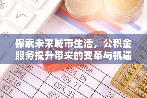 通州探索未来城市生活，公积金服务提升带来的变革与机遇