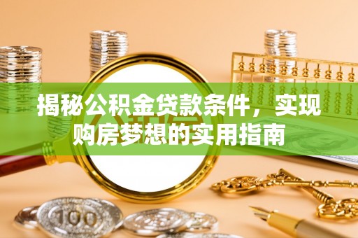 通州揭秘公积金贷款条件，实现购房梦想的实用指南